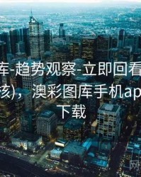 澳彩图库-趋势观察-立即回看-信息中心(可复核)，澳彩图库手机app官方版下载