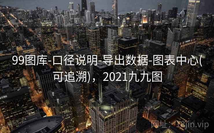 99图库-口径说明-导出数据-图表中心(可追溯)，2021九九图