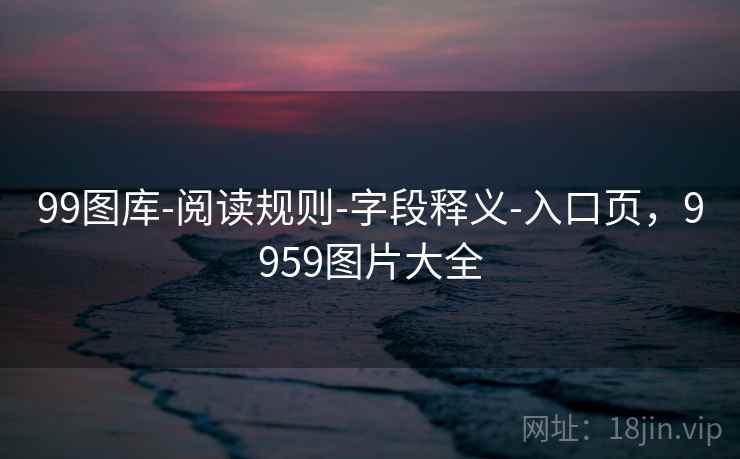 99图库-阅读规则-字段释义-入口页，9959图片大全
