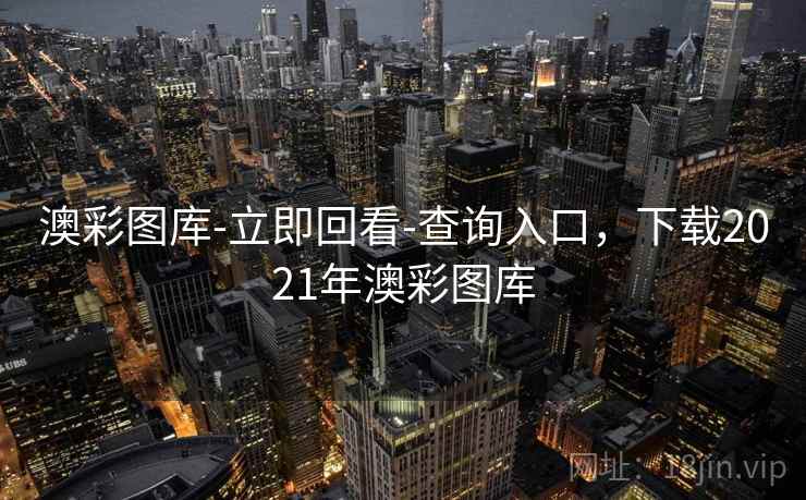 澳彩图库-立即回看-查询入口，下载2021年澳彩图库