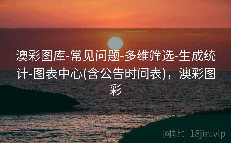 澳彩图库-常见问题-多维筛选-生成统计-图表中心(含公告时间表)，澳彩图彩