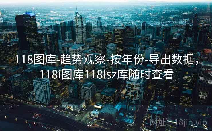 118图库-趋势观察-按年份-导出数据，118i图库118lsz库随时查看