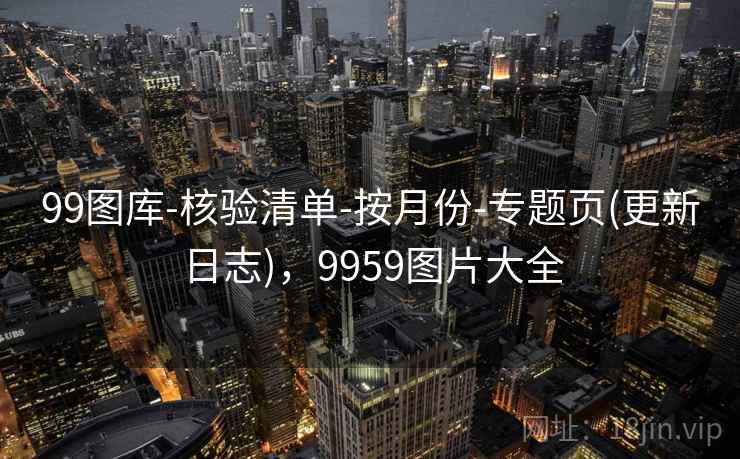 99图库-核验清单-按月份-专题页(更新日志)，9959图片大全